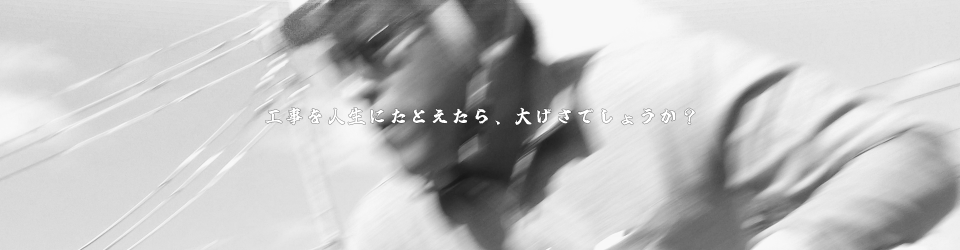 工事を人生にたとえたら、大げさでしょうか？